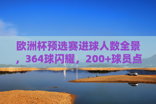 欧洲杯预选赛进球人数全景,364球闪耀,200+球员点燃战火,欧洲杯预选赛进球全景,364球闪耀,200+球员点燃战火