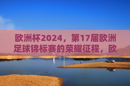 欧洲杯2024，第17届欧洲足球锦标赛的荣耀征程，欧洲杯2024，第17届荣耀征程