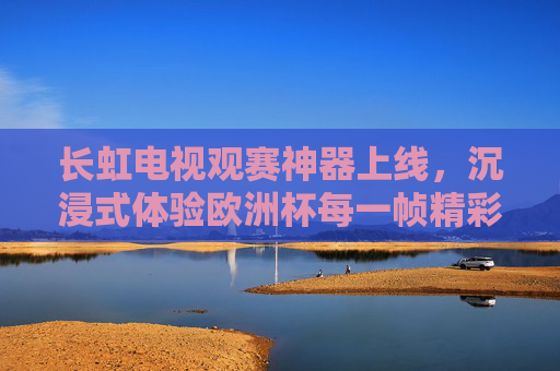 长虹电视观赛神器上线,沉浸式体验欧洲杯每一帧精彩!长虹电视观赛神器上线,沉浸式畅享欧洲杯每一帧精彩