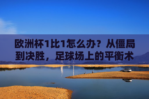 欧洲杯1比1怎么办？从僵局到决胜，足球场上的平衡术与破局力，欧洲杯1比1僵局，平衡与破局的决胜术