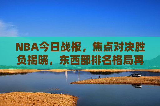 NBA今日战报,焦点对决胜负揭晓,东西部排名格局再变,NBA今日战报,焦点对决胜负分,东西部排名格局生变