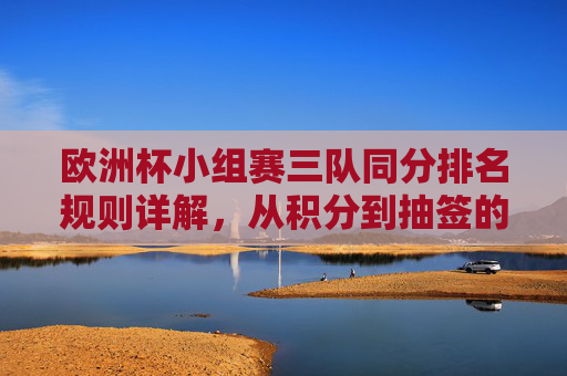 欧洲杯小组赛三队同分排名规则详解，从积分到抽签的决胜逻辑，欧洲杯小组赛三队同分排名规则，从积分到抽签的决胜逻辑