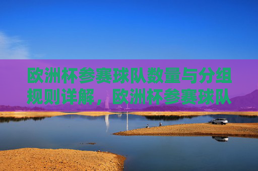 欧洲杯参赛球队数量与分组规则详解,欧洲杯参赛球队数量与分组规则详解