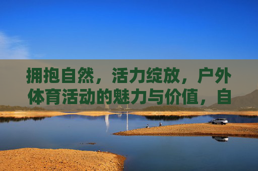 拥抱自然,活力绽放,户外体育活动的魅力与价值,自然活力,户外体育的魅力与价值