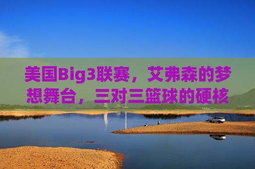 美国Big3联赛,艾弗森的梦想舞台,三对三篮球的硬核革命,美国Big3联赛,艾弗森的梦想舞台,三对三篮球的硬核革命