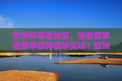 欧洲杯荣耀加冕,哪些国家因赛事获得国家奖项?欧洲杯荣耀加冕,哪些国家获国家奖项?