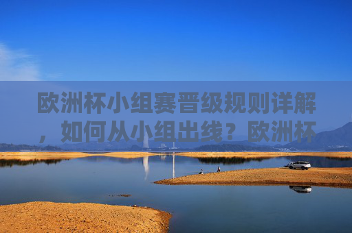 欧洲杯小组赛晋级规则详解，如何从小组出线？欧洲杯小组赛晋级规则详解，如何从小组出线？