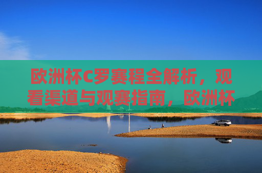 欧洲杯C罗赛程全解析,观看渠道与观赛指南,欧洲杯C罗赛程全解析,观看渠道与观赛指南