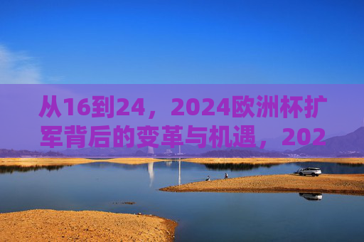 从16到24,2024欧洲杯扩军背后的变革与机遇,2024欧洲杯扩军,从16到24的变革与机遇