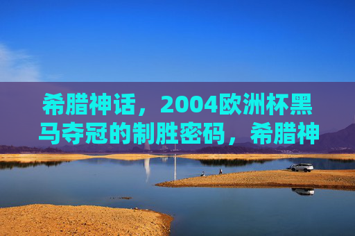 希腊神话，2004欧洲杯黑马夺冠的制胜密码，希腊神话，2004欧洲杯黑马夺冠密码