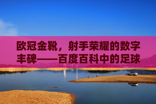 欧冠金靴，射手荣耀的数字丰碑——百度百科中的足球传奇，欧冠金靴，射手荣耀的数字丰碑
