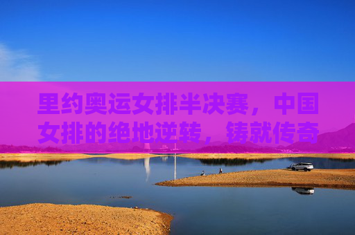 里约奥运女排半决赛，中国女排的绝地逆转，铸就传奇序章，里约奥运女排半决赛，中国女排绝地逆转铸就传奇序章