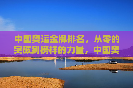 中国奥运金牌排名，从零的突破到榜样的力量，中国奥运金牌，从零的突破到榜样力量