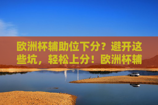 欧洲杯辅助位下分?避开这些坑,轻松上分!欧洲杯辅助位下分?避开这些坑轻松上分!