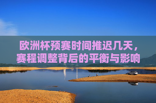 欧洲杯预赛时间推迟几天,赛程调整背后的平衡与影响
