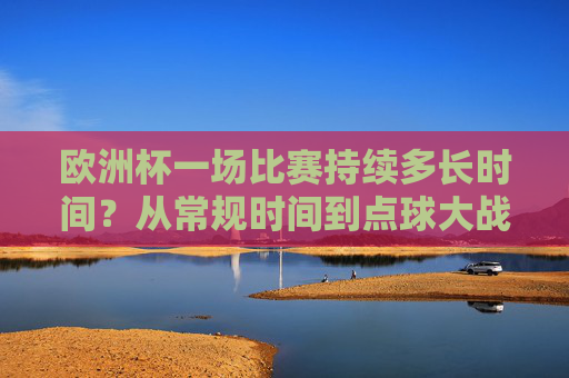 欧洲杯一场比赛持续多长时间?从常规时间到点球大战的全解析,欧洲杯比赛时长全解析,从常规时间到点球大战