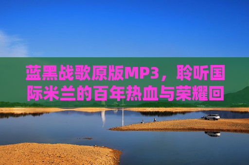 蓝黑战歌原版MP3，聆听国际米兰的百年热血与荣耀回响，蓝黑战歌，百年荣耀与热血回响