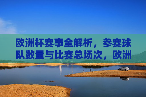 欧洲杯赛事全解析,参赛球队数量与比赛总场次,欧洲杯赛事全解析,参赛球队数量与比赛总场次