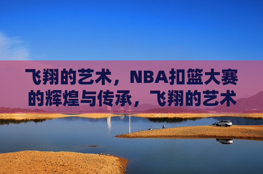 飞翔的艺术,NBA扣篮大赛的辉煌与传承,飞翔的艺术,NBA扣篮大赛的辉煌传承