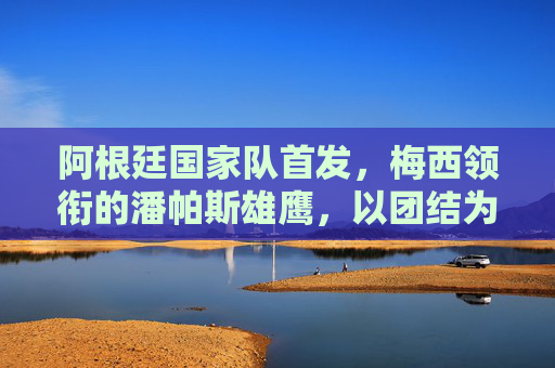 阿根廷国家队首发，梅西领衔的潘帕斯雄鹰，以团结为剑刺向荣耀，梅西领衔潘帕斯雄鹰，团结为剑刺向荣耀