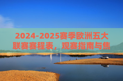 2024-2025赛季欧洲五大联赛赛程表，观赛指南与焦点对决，2024-2025赛季欧洲五大联赛赛程观赛指南及焦点对决