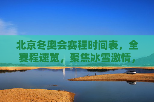 北京冬奥会赛程时间表，全赛程速览，聚焦冰雪激情，北京冬奥会赛程速览，冰雪激情全赛程