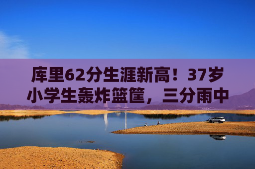 库里62分生涯新高!37岁小学生轰炸篮筐,三分雨中书写不老传奇,库里62分生涯新高!37岁三分雨书写不老传奇