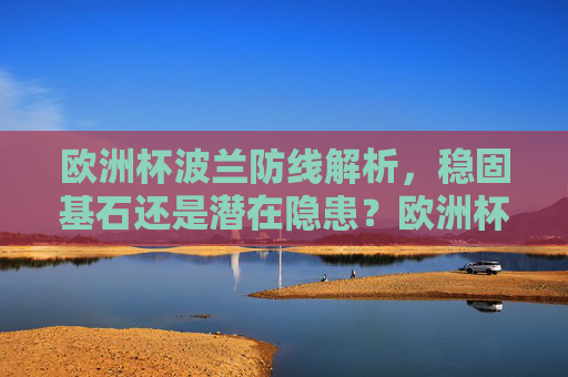 欧洲杯波兰防线解析,稳固基石还是潜在隐患?欧洲杯波兰防线,稳固基石还是潜在隐患?