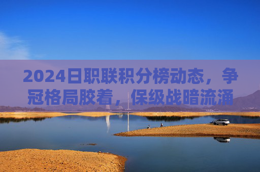 2024日职联积分榜动态,争冠格局胶着,保级战暗流涌动,2024日职联积分榜,争冠胶着,保级暗流涌动