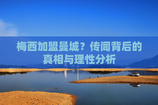 梅西加盟曼城?传闻背后的真相与理性分析