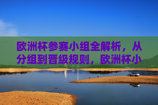 欧洲杯参赛小组全解析，从分组到晋级规则，欧洲杯小组赛全解析，从分组到晋级规则