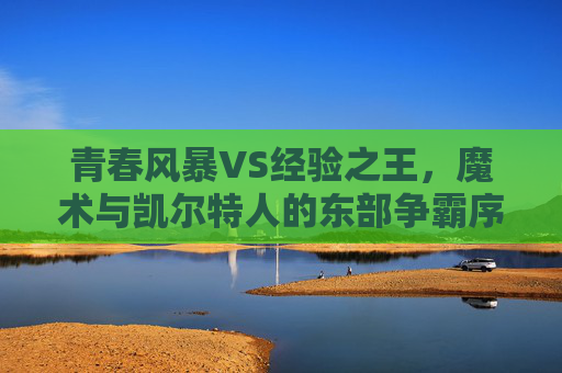 青春风暴VS经验之王,魔术与凯尔特人的东部争霸序曲,青春风暴VS经验之王,魔术与凯尔特人的东部争霸序曲