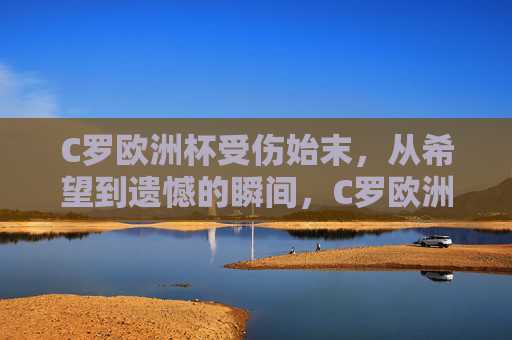 C罗欧洲杯受伤始末，从希望到遗憾的瞬间，C罗欧洲杯受伤始末，从希望燃起到遗憾定格