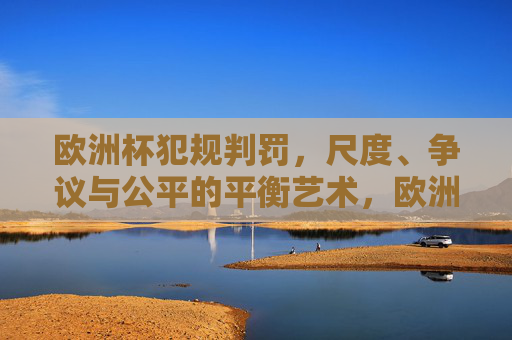 欧洲杯犯规判罚,尺度、争议与公平的平衡艺术,欧洲杯犯规判罚,尺度、争议与平衡的艺术