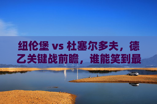 纽伦堡 vs 杜塞尔多夫,德乙关键战前瞻,谁能笑到最后?纽伦堡vs杜塞尔多夫,德乙关键战前瞻,谁能笑到最后?