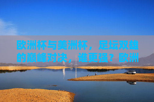 欧洲杯与美洲杯，足坛双雄的巅峰对决，谁更强？欧洲杯与美洲杯，足坛双雄巅峰对决，谁更强？