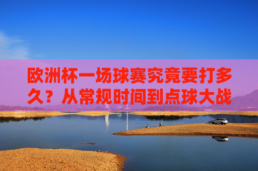 欧洲杯一场球赛究竟要打多久?从常规时间到点球大战的时长解析