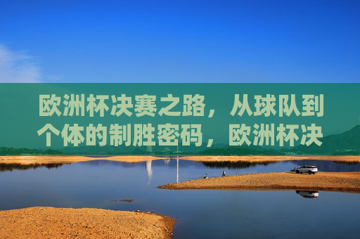 欧洲杯决赛之路,从球队到个体的制胜密码,欧洲杯决赛之路,球队与个体的制胜密码
