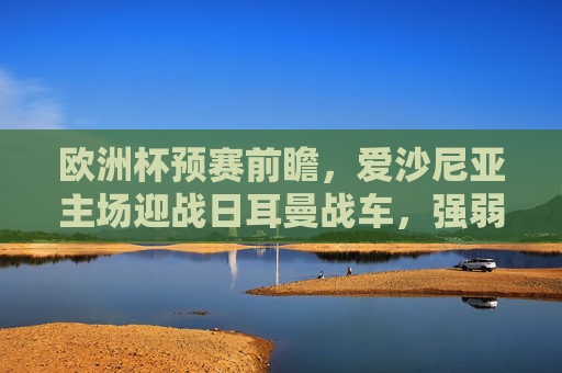 欧洲杯预赛前瞻，爱沙尼亚主场迎战日耳曼战车，强弱对话中的战术博弈与目标，欧洲杯预赛前瞻，爱沙尼亚主场对决日耳曼战车，强弱对话战术博弈