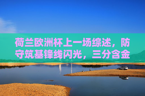 荷兰欧洲杯上一场综述,防守筑基锋线闪光,三分含金量几何,荷兰欧洲杯防守筑基锋线闪光,三分含金量几何
