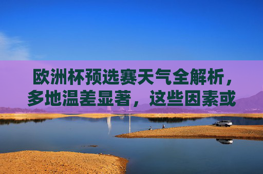 欧洲杯预选赛天气全解析，多地温差显著，这些因素或影响赛场格局，欧洲杯预选赛天气解析，多地温差显著，或影响赛场格局