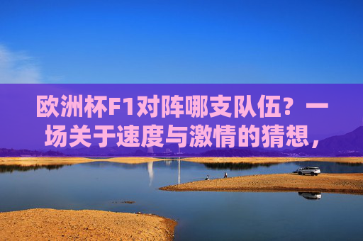 欧洲杯F1对阵哪支队伍？一场关于速度与激情的猜想，欧洲杯F1对阵哪支队伍？速度与激情的猜想