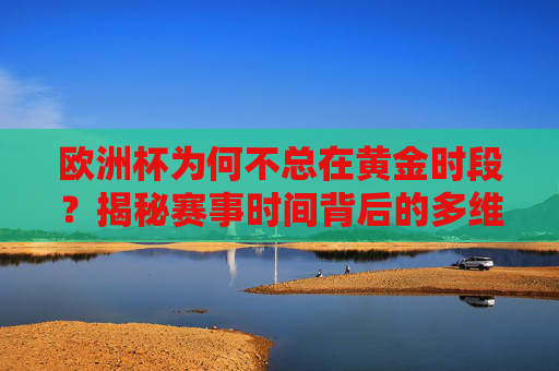 欧洲杯为何不总在黄金时段？揭秘赛事时间背后的多维博弈，欧洲杯为何不总在黄金时段，多维博弈下的时间安排之谜