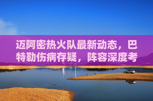 迈阿密热火队最新动态,巴特勒伤病存疑,阵容深度考验斯波执教智慧,巴特勒伤病存疑,斯波面临热火阵容深度考验