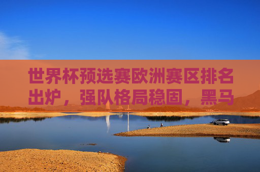 世界杯预选赛欧洲赛区排名出炉,强队格局稳固,黑马突围引关注,世界杯预选赛欧洲赛区排名出炉,强队格局稳固,黑马突围引关注