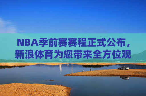 NBA季前赛赛程正式公布,新浪体育为您带来全方位观赛指南,NBA季前赛赛程公布 新浪体育带来全方位观赛指南