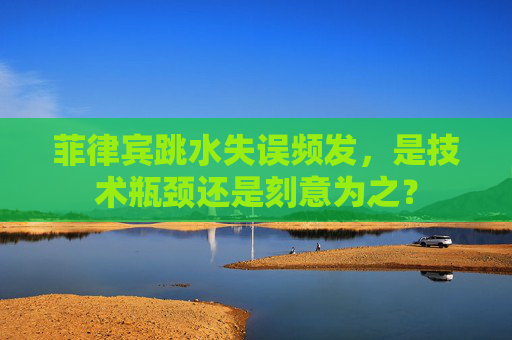 菲律宾跳水失误频发,是技术瓶颈还是刻意为之?