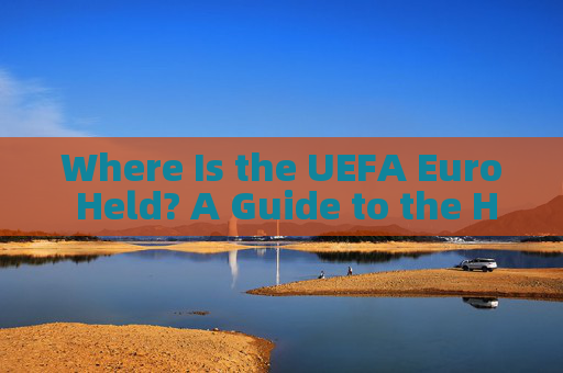 Where Is the UEFA Euro Held? A Guide to the Host Nations