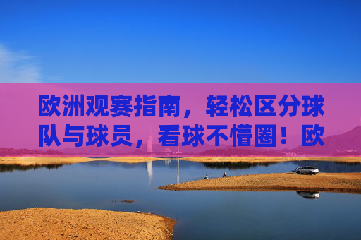 欧洲观赛指南,轻松区分球队与球员,看球不懵圈!欧洲观赛指南,轻松区分球队球员,看球不懵圈!