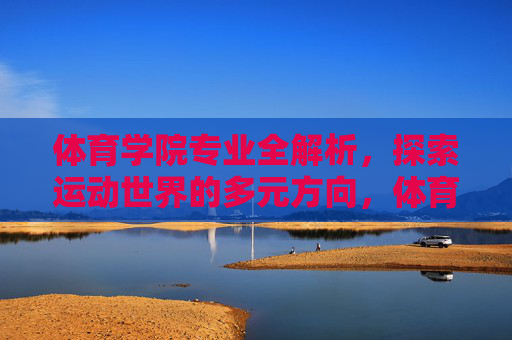 体育学院专业全解析,探索运动世界的多元方向,体育学院专业全解析,探索运动世界的多元方向
